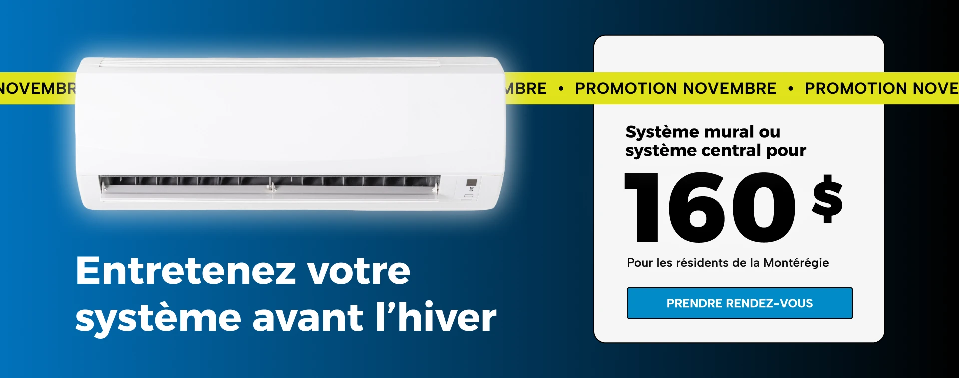 Promotion novembre : entretenez votre système avant l’hiver. Système mural ou système central pour 160 $, pour les résidents de la Montérégie. Prendre rendez-vous.